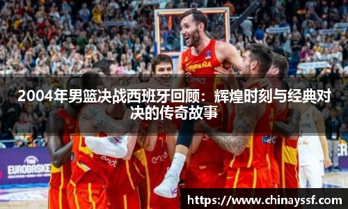 2004年男篮决战西班牙回顾：辉煌时刻与经典对决的传奇故事