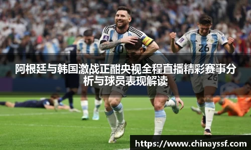 阿根廷与韩国激战正酣央视全程直播精彩赛事分析与球员表现解读