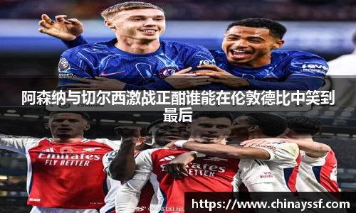 阿森纳与切尔西激战正酣谁能在伦敦德比中笑到最后