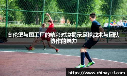 奥伦堡与图工厂的精彩对决揭示足球战术与团队协作的魅力